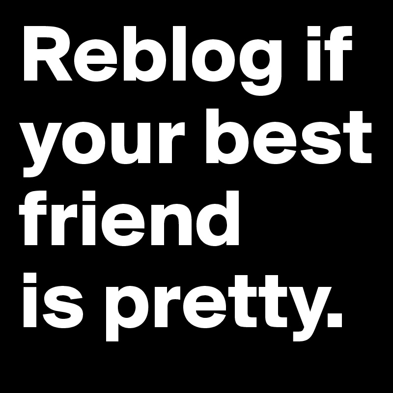 Reblog if your best friend 
is pretty. 
