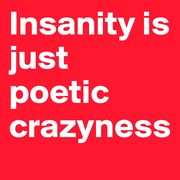 Insanity is just poetic crazyness