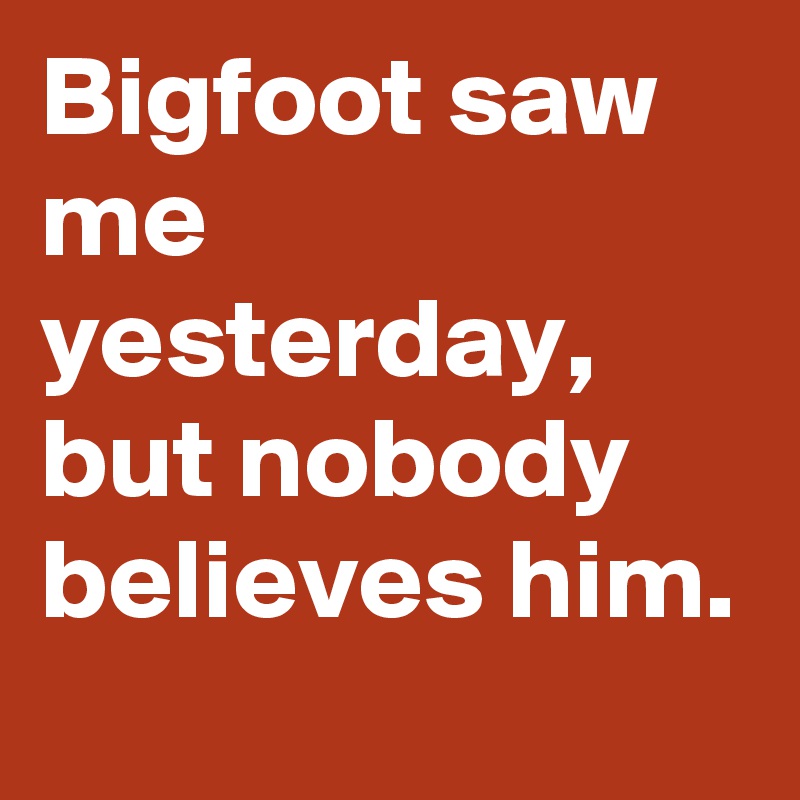 Bigfoot saw me yesterday, but nobody believes him.