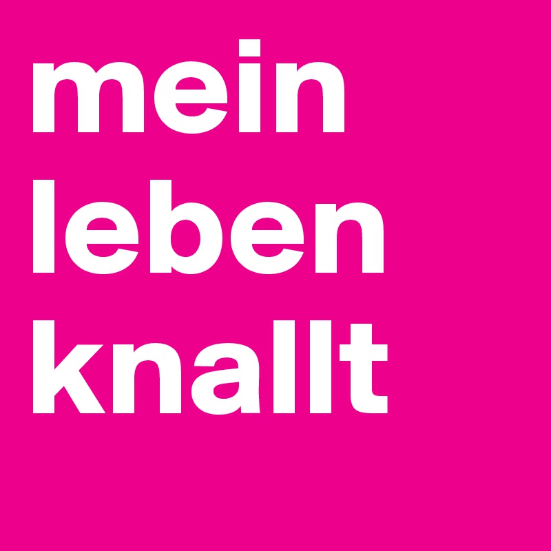 mein
leben
knallt