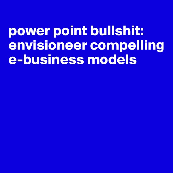 
power point bullshit:
envisioneer compelling e-business models





