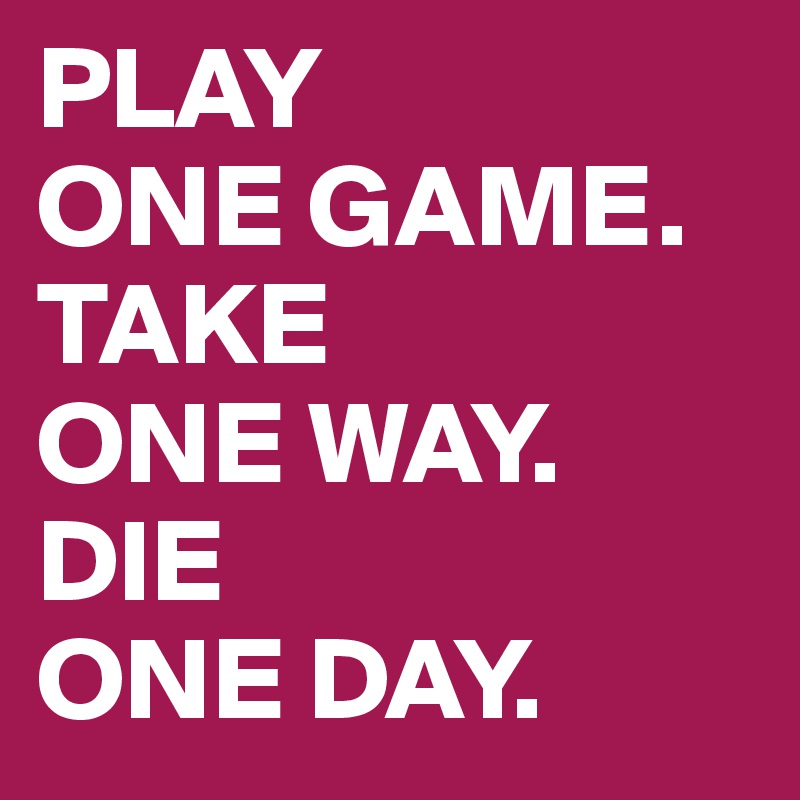 PLAY         ONE GAME.    TAKE        ONE WAY.           DIE              ONE DAY.
