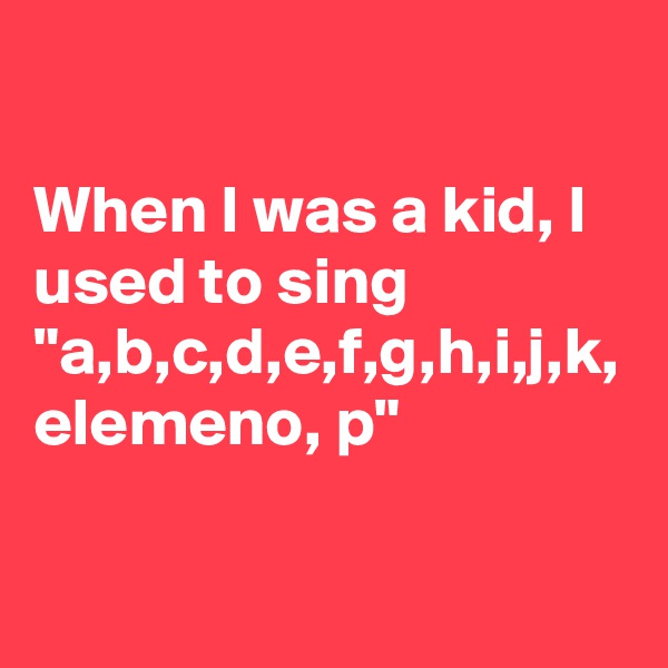 

When I was a kid, I used to sing "a,b,c,d,e,f,g,h,i,j,k, elemeno, p"