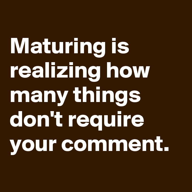 
Maturing is realizing how many things don't require your comment.
