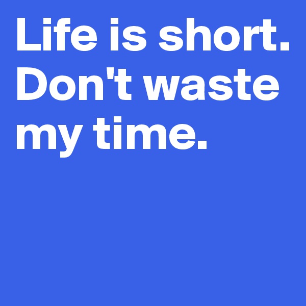 Life is short. Don't waste my time.

