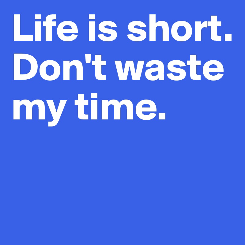 Life is short. Don't waste my time.


