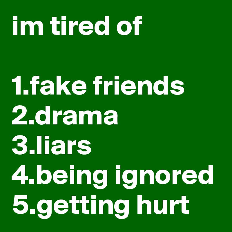 im tired of

1.fake friends
2.drama
3.liars
4.being ignored
5.getting hurt
