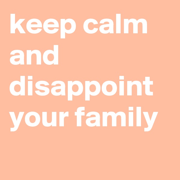 keep calm and disappoint your family