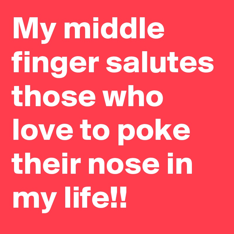 My middle finger salutes those who love to poke their nose in my life!!