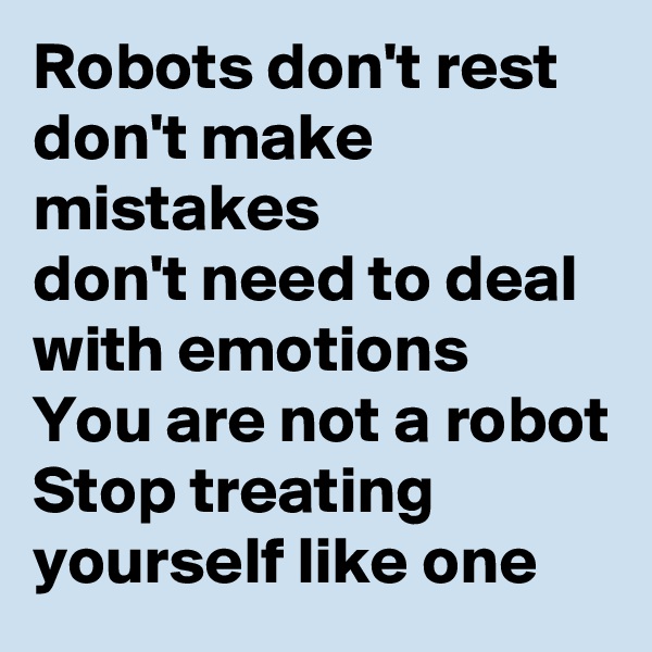 Robots don't rest don't make mistakes
don't need to deal with emotions
You are not a robot
Stop treating yourself like one