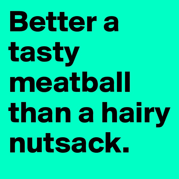 Better a tasty meatball than a hairy nutsack.