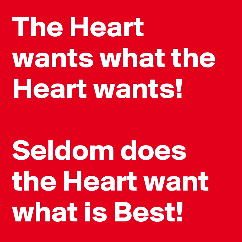 The Heart wants what the Heart wants!

Seldom does the Heart want what is Best!