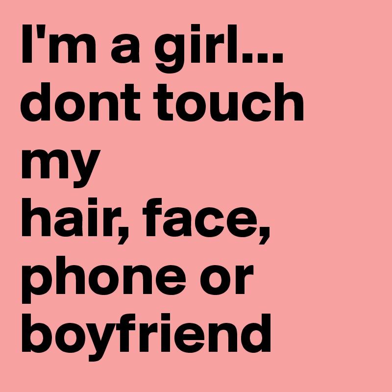 I'm a girl...
dont touch my
hair, face, phone or boyfriend
