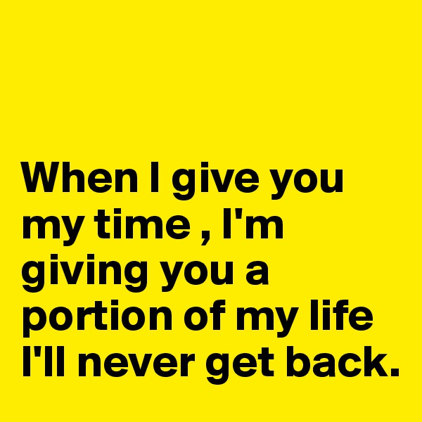 


When I give you my time , I'm giving you a portion of my life I'll never get back.