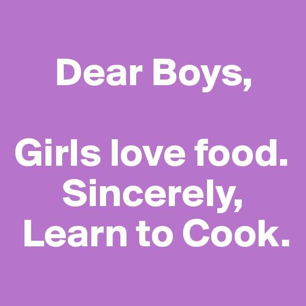 
     Dear Boys,

Girls love food.
      Sincerely, 
 Learn to Cook.