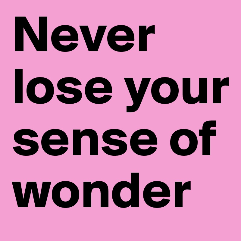 Never lose your sense of wonder 