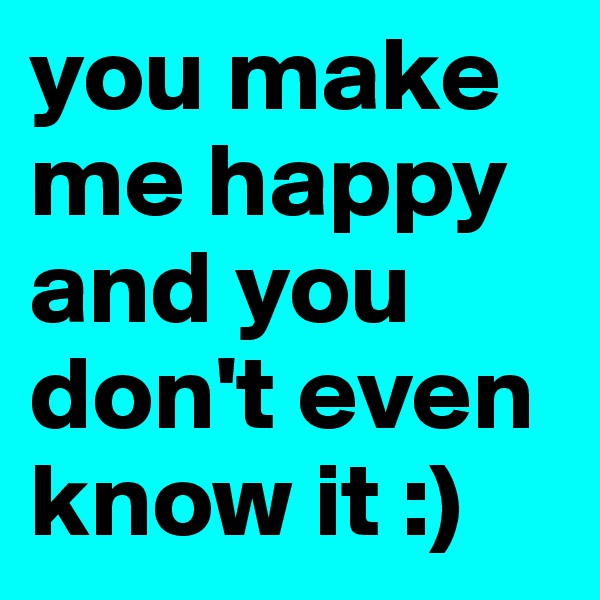 you make me happy and you don't even know it :)