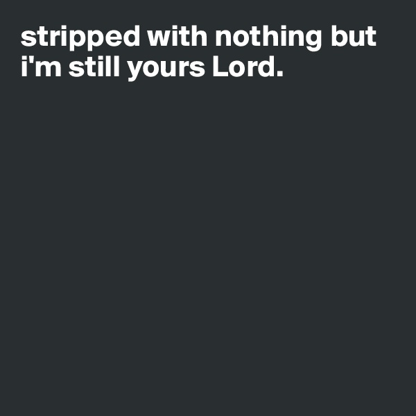 stripped with nothing but i'm still yours Lord.

       







