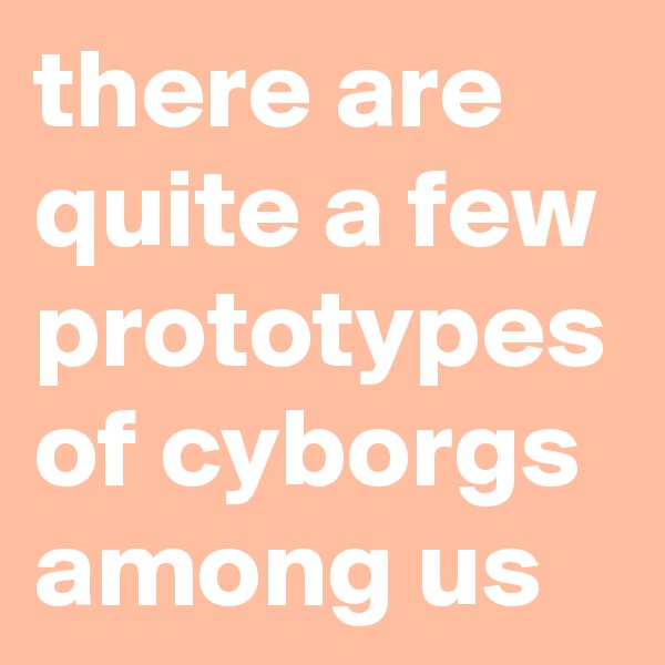there are quite a few prototypes of cyborgs among us