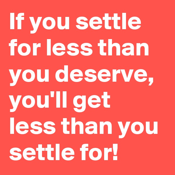 If you settle for less than you deserve, you'll get less than you settle for!
