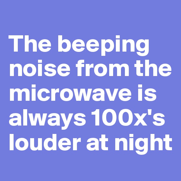 
The beeping noise from the microwave is always 100x's louder at night