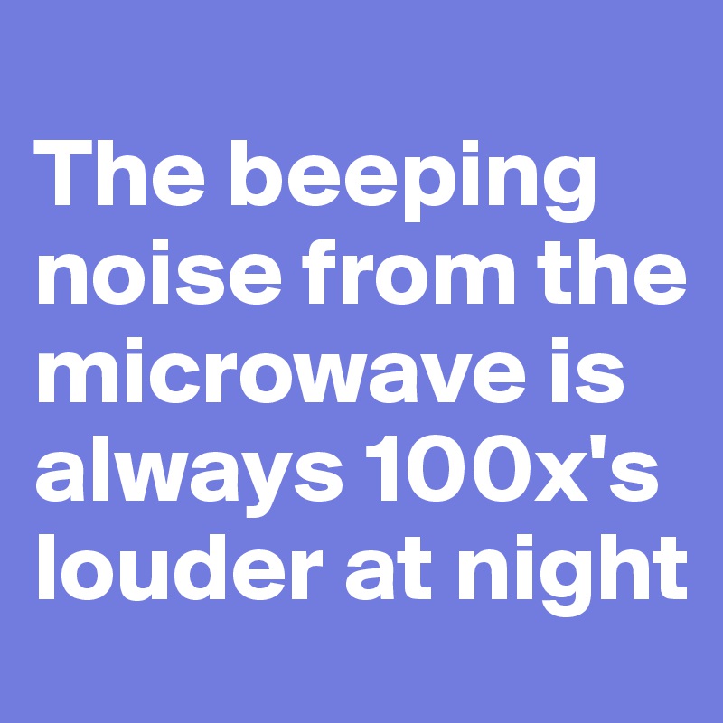 
The beeping noise from the microwave is always 100x's louder at night