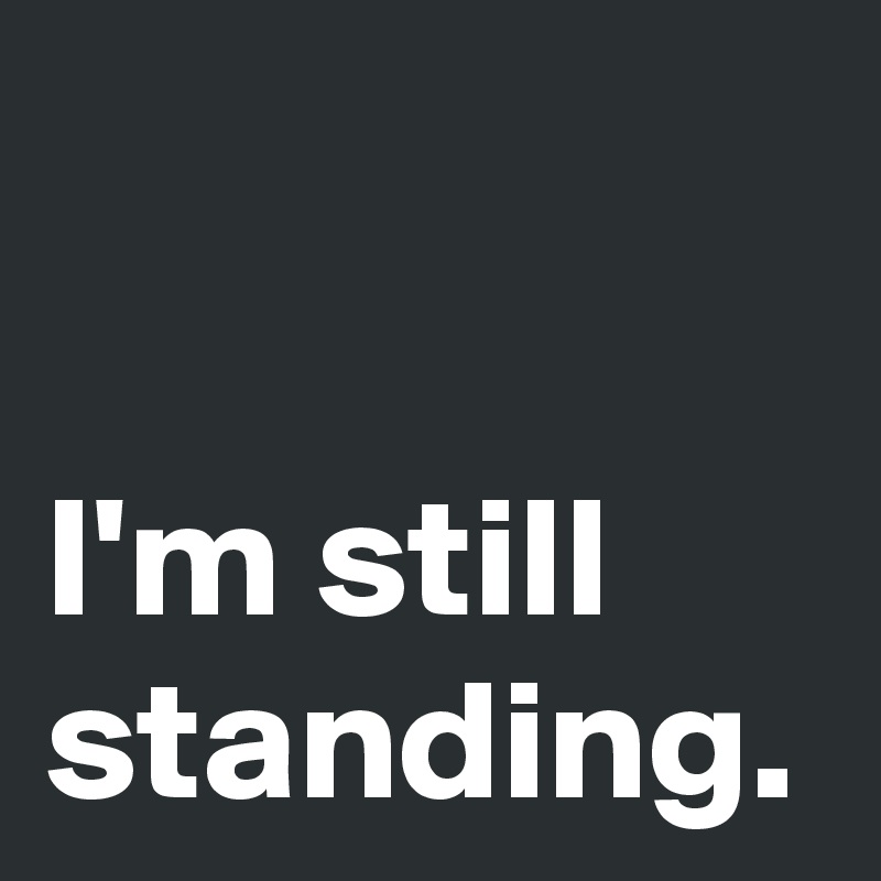 I'm still standing.