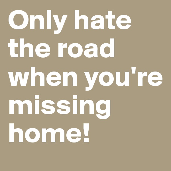 Only hate the road when you're missing home! 