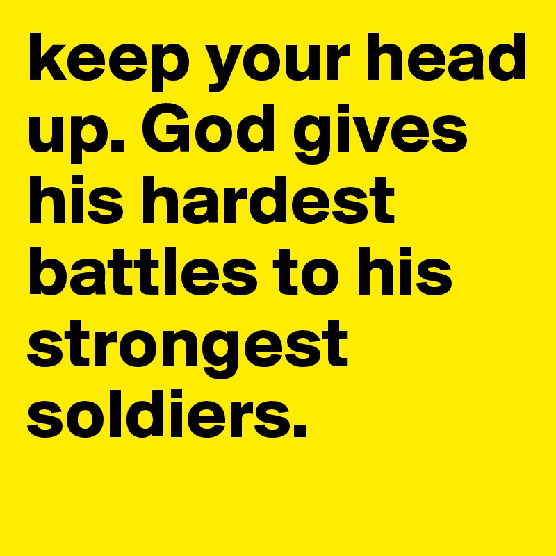 keep your head up. God gives his hardest battles to his strongest soldiers. 