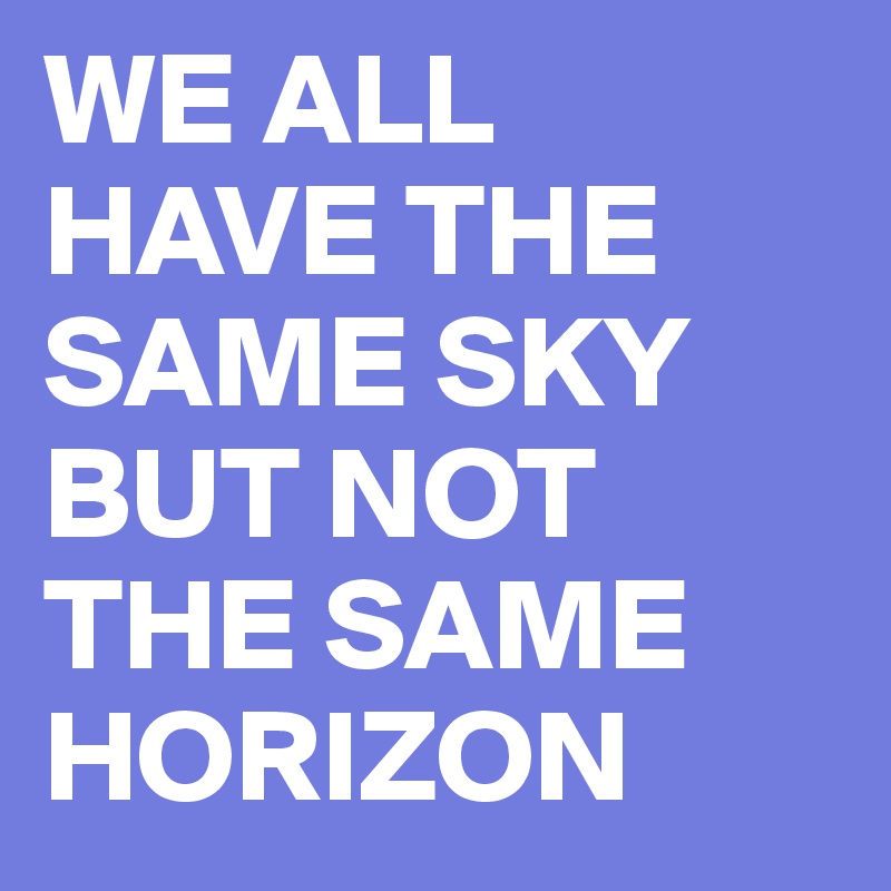 WE ALL HAVE THE SAME SKY BUT NOT THE SAME HORIZON