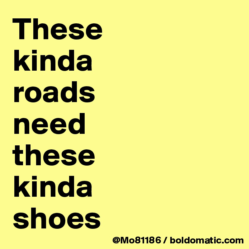 These 
kinda 
roads 
need 
these 
kinda 
shoes 