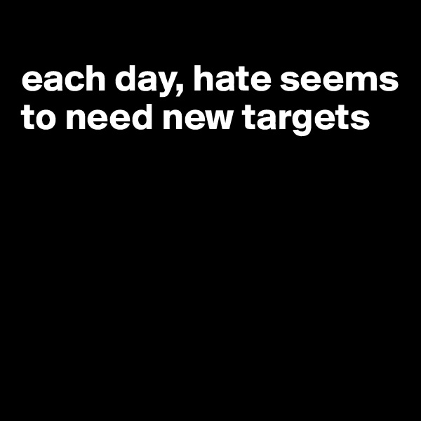 
each day, hate seems to need new targets





