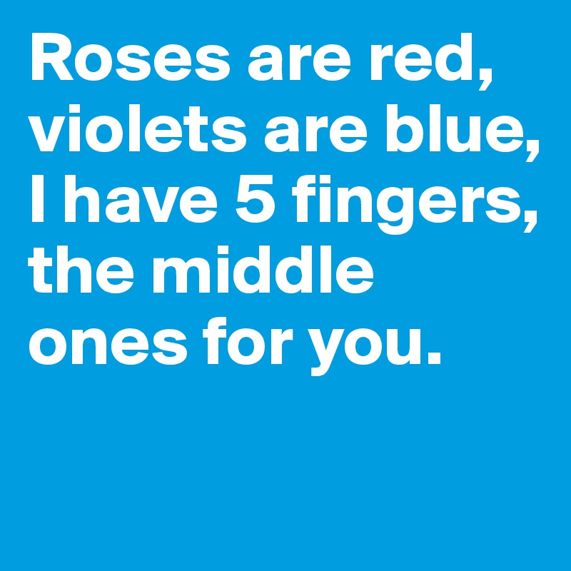 Roses are red, violets are blue, I have 5 fingers, the middle ones for you.

