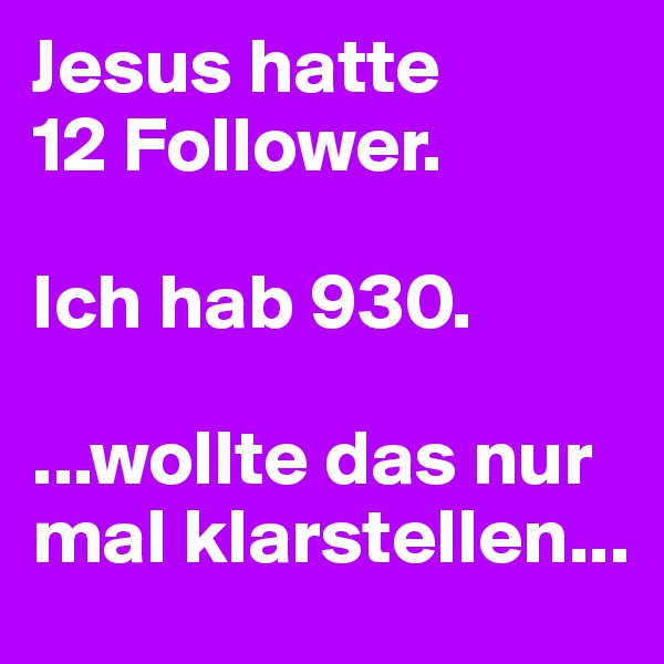 Jesus hatte
12 Follower.

Ich hab 930.

...wollte das nur mal klarstellen...