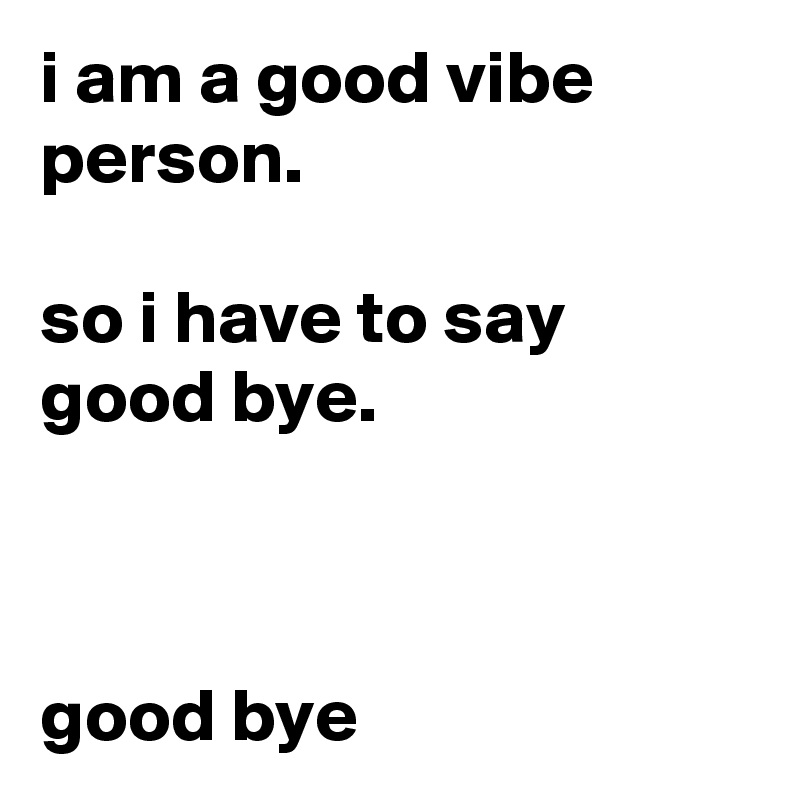 i am a good vibe person.

so i have to say good bye.



good bye