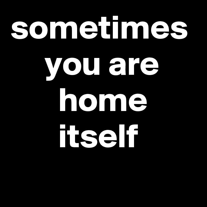 sometimes
     you are
       home
       itself