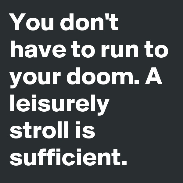 You don't have to run to your doom. A leisurely stroll is sufficient.