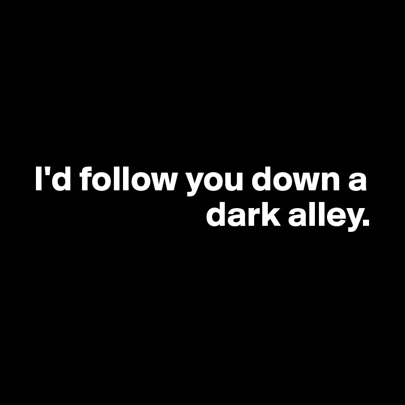 



  I'd follow you down a     
                          dark alley.



