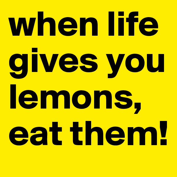 when life gives you lemons, eat them!