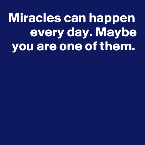 Miracles can happen every day. Maybe you are one of them.





