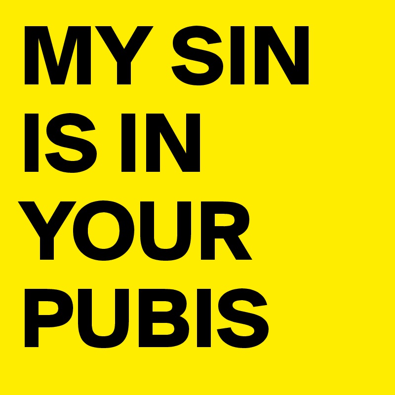 MY SIN IS IN YOUR PUBIS