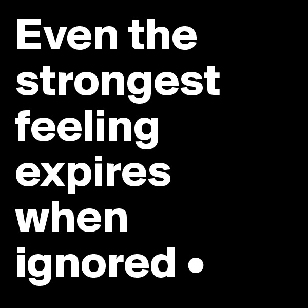 Even the strongest feeling expires when ignored •