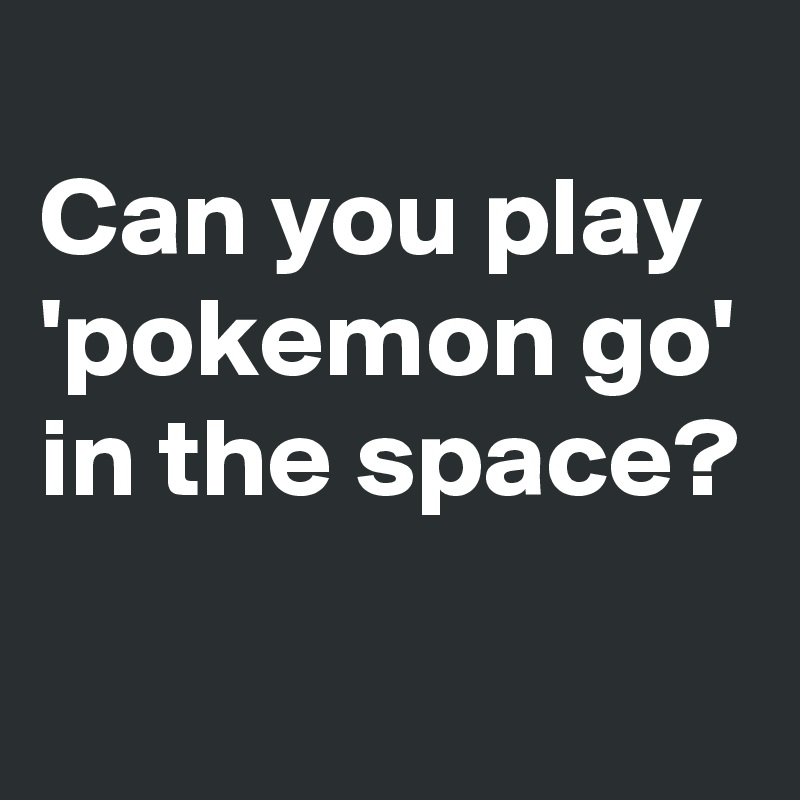 
Can you play 'pokemon go' in the space?
