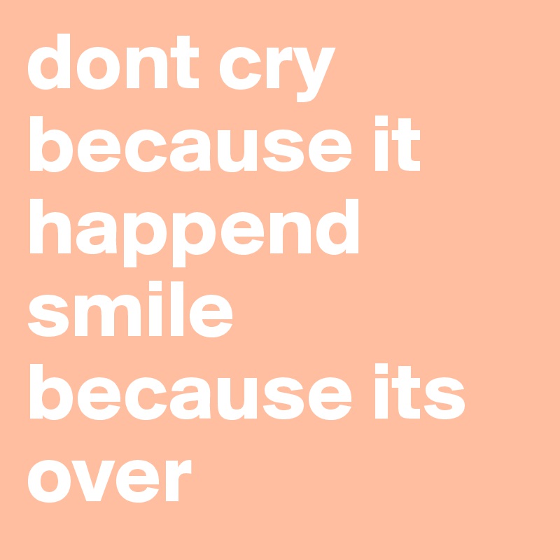 dont cry because it happend smile because its over