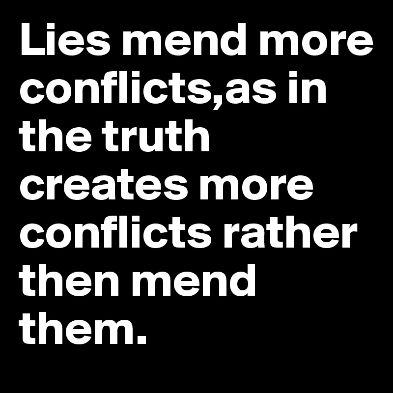 Lies mend more conflicts,as in the truth creates more conflicts rather then mend them. 