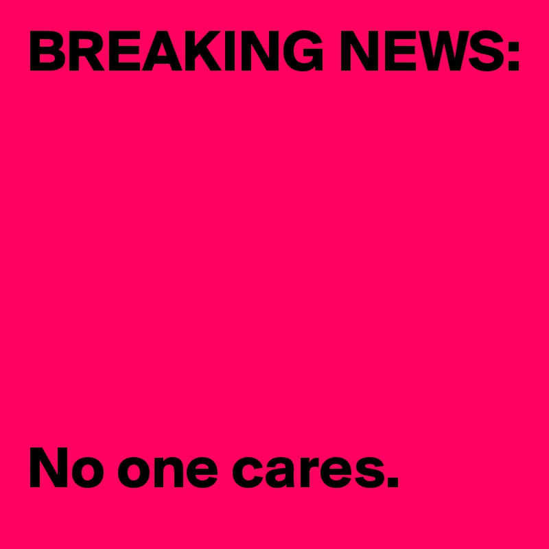 BREAKING NEWS:






No one cares. 