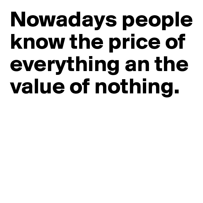 Nowadays people know the price of everything an the value of nothing.



