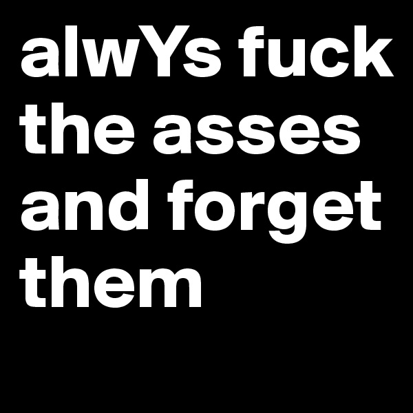 alwYs fuck the asses and forget them