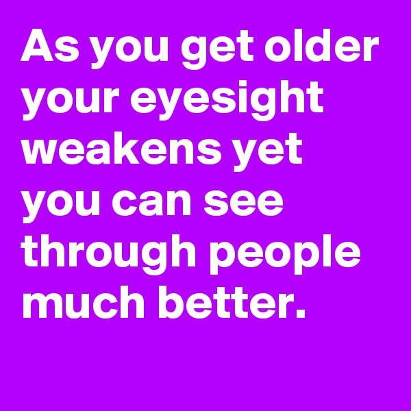 As you get older your eyesight weakens yet you can see through people much better.
 