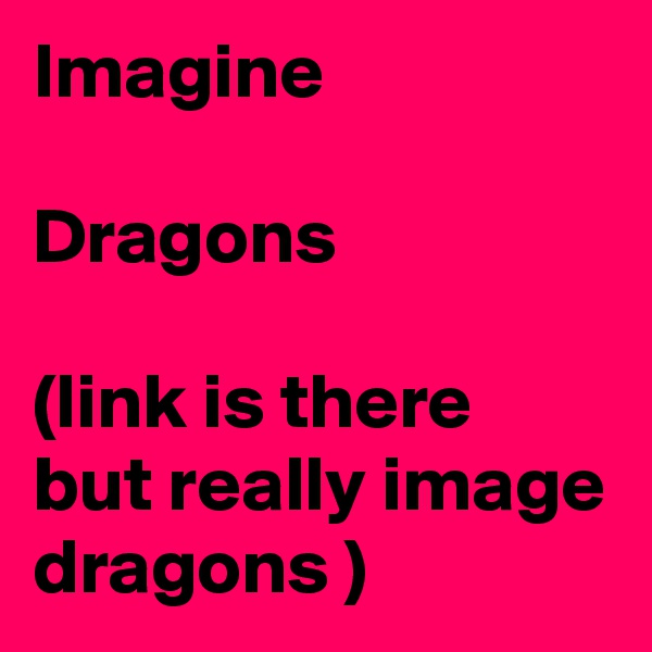 Imagine 

Dragons 

(link is there but really image dragons )